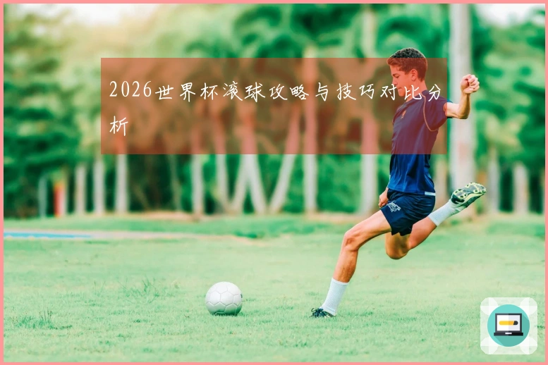 2026世界杯滚球攻略与技巧对比分析