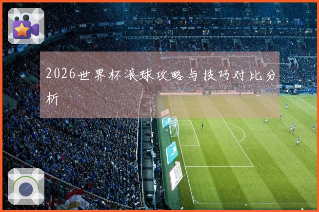 2026世界杯滚球攻略与技巧对比分析