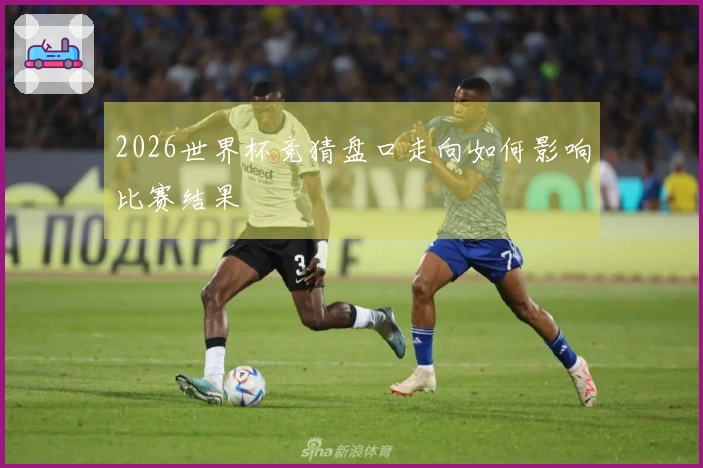 2026世界杯竞猜盘口走向如何影响比赛结果