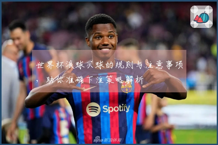 世界杯滚球买球的规则与注意事项，助你准确下注策略解析