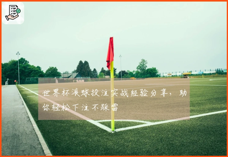世界杯滚球投注实战经验分享，助你轻松下注不踩雷