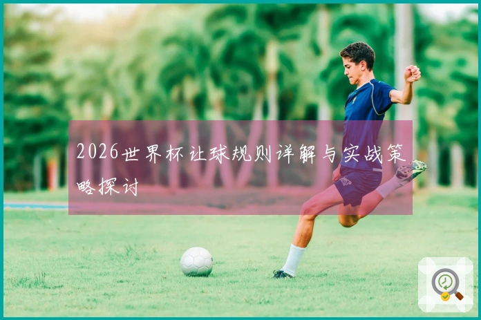 2026世界杯让球规则详解与实战策略探讨