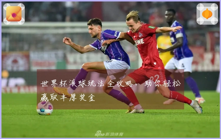 世界杯滚球玩法全攻略，助你轻松赢取丰厚奖金